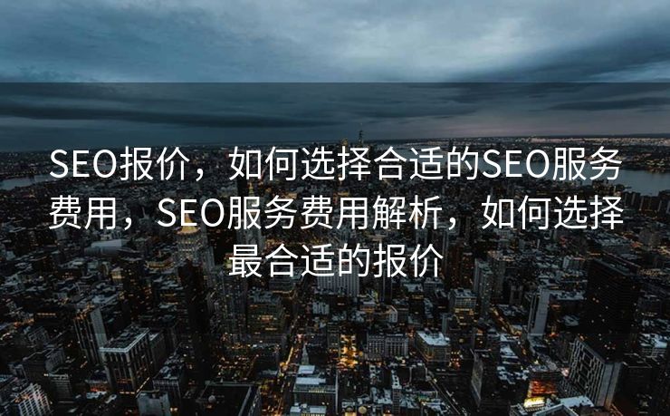 SEO报价，如何选择合适的SEO服务费用，SEO服务费用解析，如何选择最合适的报价
