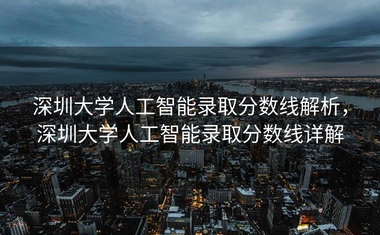 深圳大学人工智能录取分数线解析，深圳大学人工智能录取分数线详解