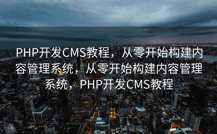 PHP开发CMS教程，从零开始构建内容管理系统，从零开始构建内容管理系统，PHP开发CMS教程