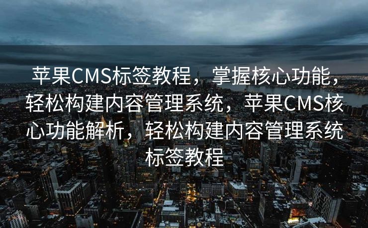 苹果CMS标签教程，掌握核心功能，轻松构建内容管理系统，苹果CMS核心功能解析，轻松构建内容管理系统标签教程