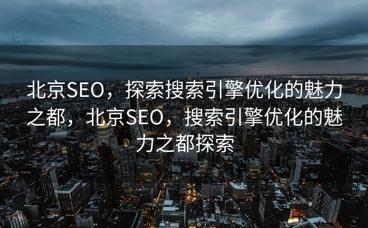 北京SEO，探索搜索引擎优化的魅力之都，北京SEO，搜索引擎优化的魅力之都探索