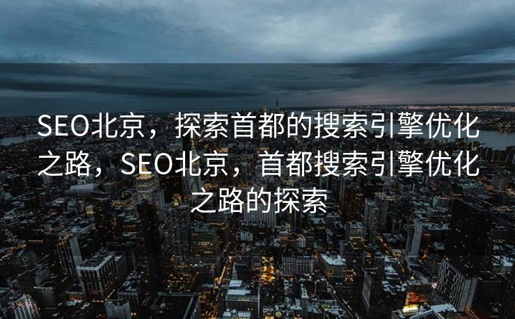 SEO北京，探索首都的搜索引擎优化之路，SEO北京，首都搜索引擎优化之路的探索