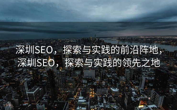 深圳SEO，探索与实践的前沿阵地，深圳SEO，探索与实践的领先之地