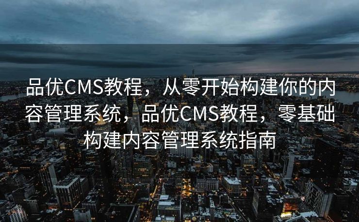品优CMS教程，从零开始构建你的内容管理系统，品优CMS教程，零基础构建内容管理系统指南