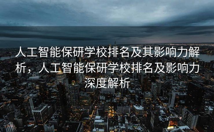 人工智能保研学校排名及其影响力解析，人工智能保研学校排名及影响力深度解析