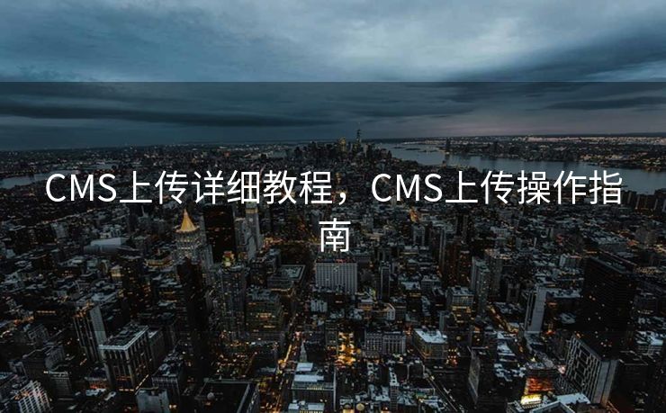 CMS上传详细教程，CMS上传操作指南
