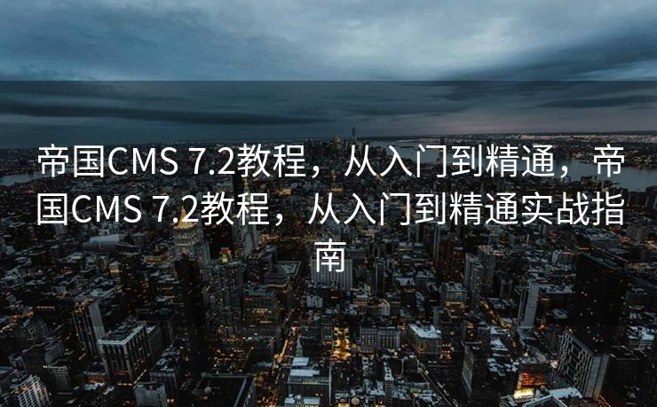 帝国CMS 7.2教程，从入门到精通，帝国CMS 7.2教程，从入门到精通实战指南