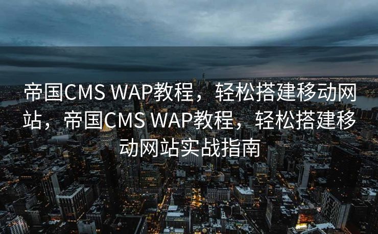 帝国CMS WAP教程，轻松搭建移动网站，帝国CMS WAP教程，轻松搭建移动网站实战指南