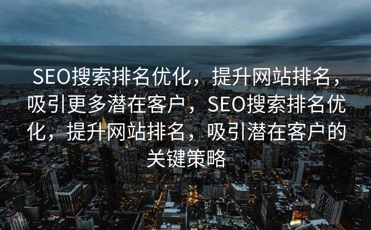 SEO搜索排名优化，提升网站排名，吸引更多潜在客户，SEO搜索排名优化，提升网站排名，吸引潜在客户的关键策略