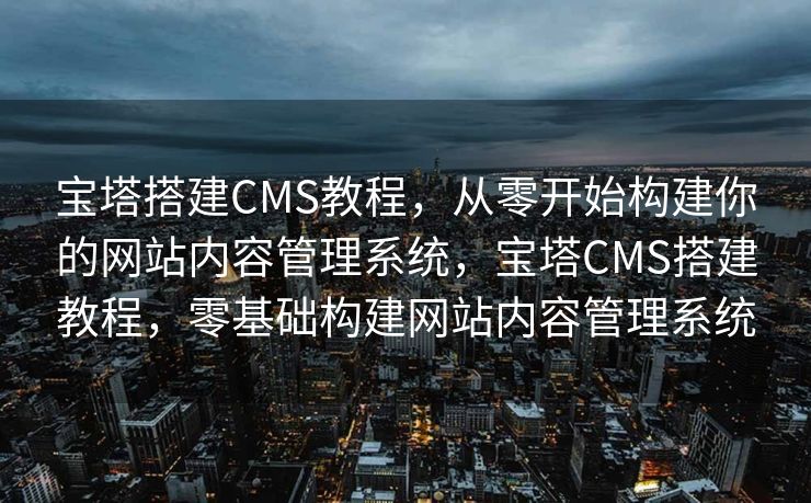 宝塔搭建CMS教程，从零开始构建你的网站内容管理系统，宝塔CMS搭建教程，零基础构建网站内容管理系统