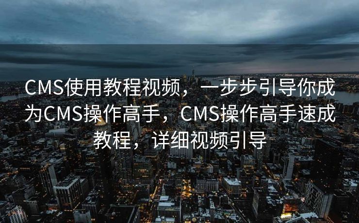 CMS使用教程视频，一步步引导你成为CMS操作高手，CMS操作高手速成教程，详细视频引导
