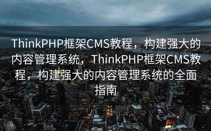 ThinkPHP框架CMS教程，构建强大的内容管理系统，ThinkPHP框架CMS教程，构建强大的内容管理系统的全面指南