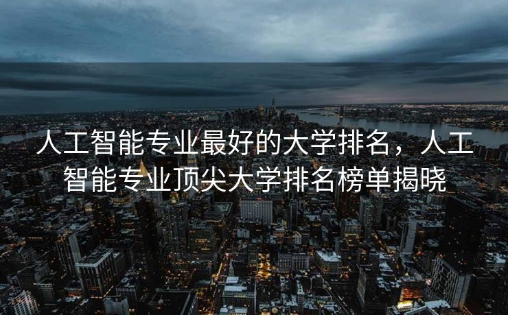 人工智能专业最好的大学排名，人工智能专业顶尖大学排名榜单揭晓