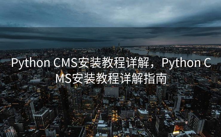 Python CMS安装教程详解，Python CMS安装教程详解指南