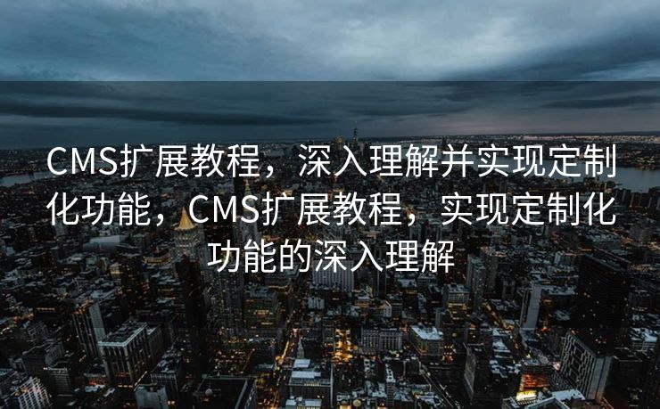 CMS扩展教程，深入理解并实现定制化功能，CMS扩展教程，实现定制化功能的深入理解
