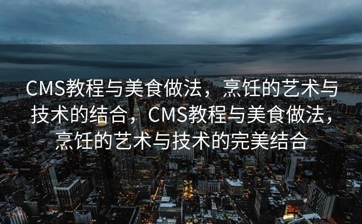 CMS教程与美食做法，烹饪的艺术与技术的结合，CMS教程与美食做法，烹饪的艺术与技术的完美结合