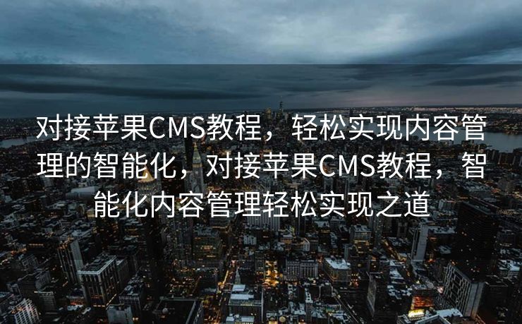 对接苹果CMS教程，轻松实现内容管理的智能化，对接苹果CMS教程，智能化内容管理轻松实现之道