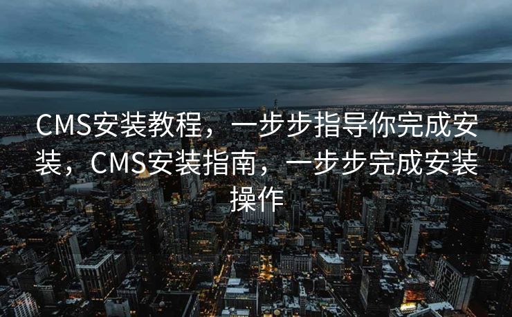 CMS安装教程，一步步指导你完成安装，CMS安装指南，一步步完成安装操作