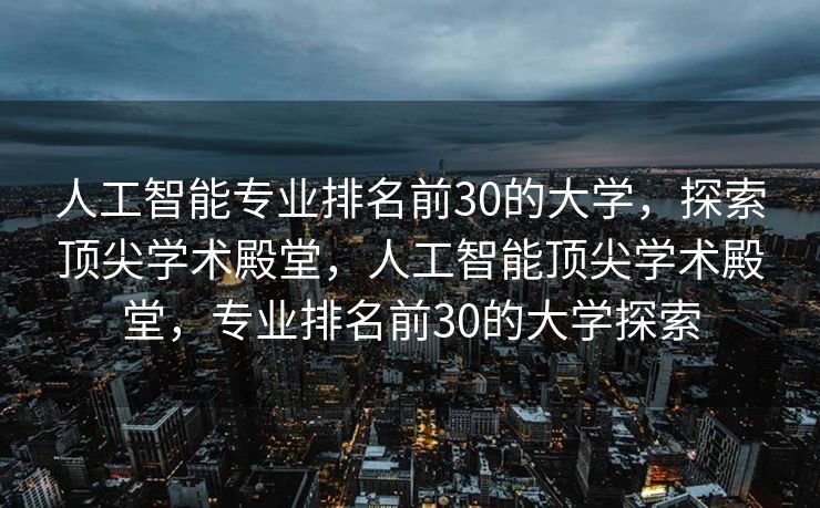 人工智能专业排名前30的大学，探索顶尖学术殿堂，人工智能顶尖学术殿堂，专业排名前30的大学探索