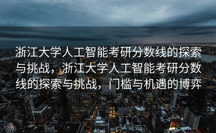 浙江大学人工智能考研分数线的探索与挑战，浙江大学人工智能考研分数线的探索与挑战，门槛与机遇的博弈