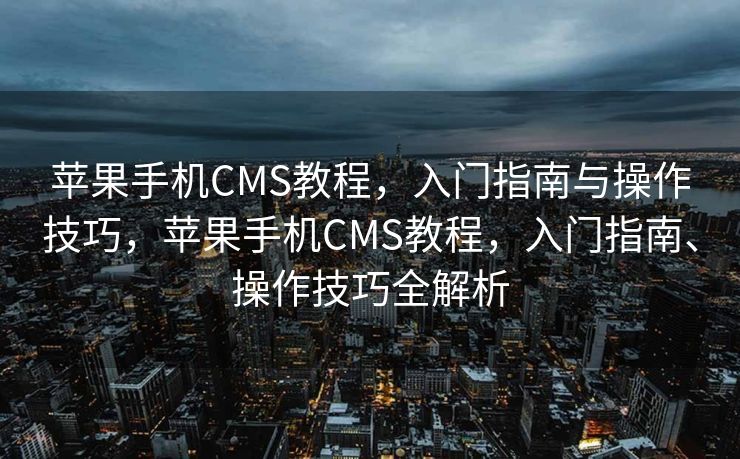 苹果手机CMS教程，入门指南与操作技巧，苹果手机CMS教程，入门指南、操作技巧全解析