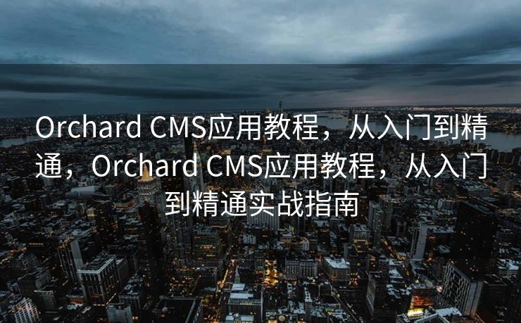 Orchard CMS应用教程，从入门到精通，Orchard CMS应用教程，从入门到精通实战指南