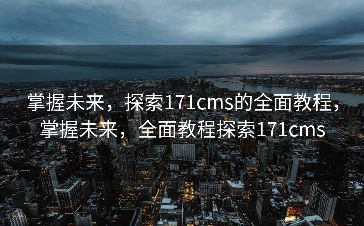 掌握未来，探索171cms的全面教程，掌握未来，全面教程探索171cms