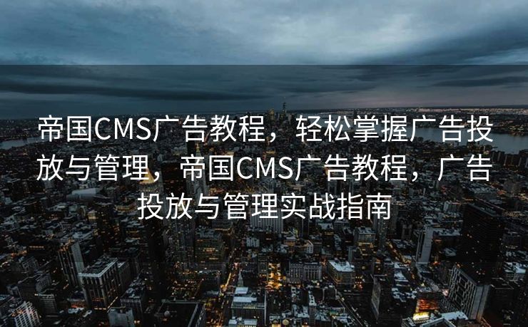 帝国CMS广告教程，轻松掌握广告投放与管理，帝国CMS广告教程，广告投放与管理实战指南