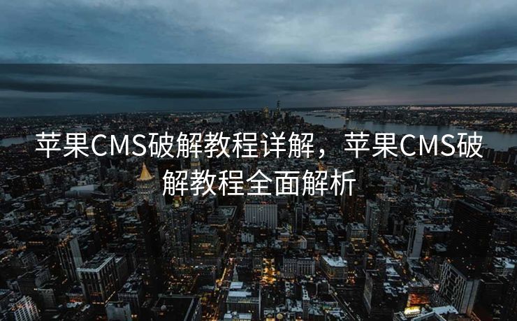 苹果CMS破解教程详解，苹果CMS破解教程全面解析