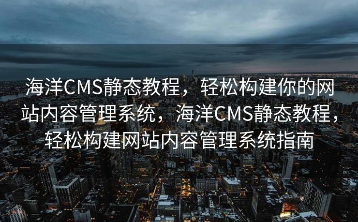 海洋CMS静态教程，轻松构建你的网站内容管理系统，海洋CMS静态教程，轻松构建网站内容管理系统指南