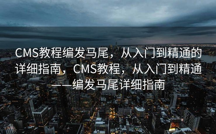 CMS教程编发马尾，从入门到精通的详细指南，CMS教程，从入门到精通——编发马尾详细指南
