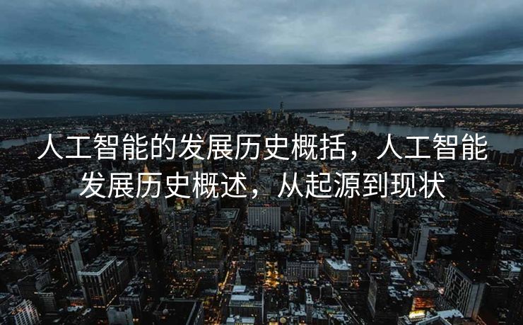 人工智能的发展历史概括，人工智能发展历史概述，从起源到现状
