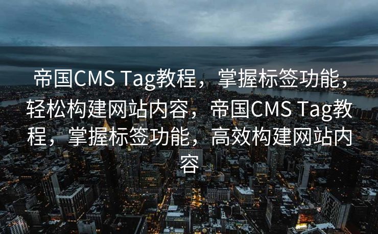 帝国CMS Tag教程，掌握标签功能，轻松构建网站内容，帝国CMS Tag教程，掌握标签功能，高效构建网站内容