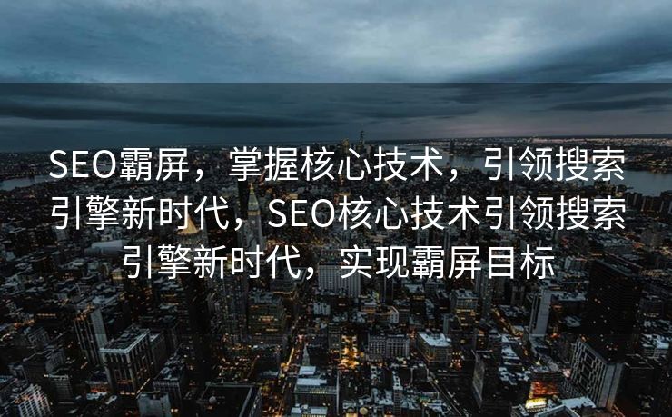 SEO霸屏，掌握核心技术，引领搜索引擎新时代，SEO核心技术引领搜索引擎新时代，实现霸屏目标