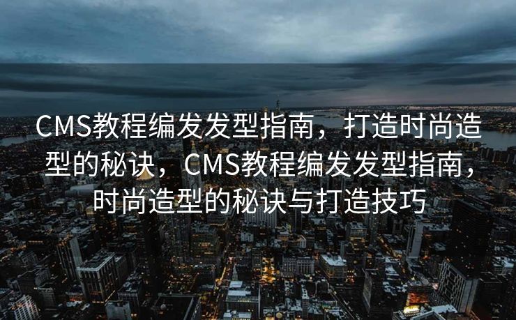 CMS教程编发发型指南，打造时尚造型的秘诀，CMS教程编发发型指南，时尚造型的秘诀与打造技巧