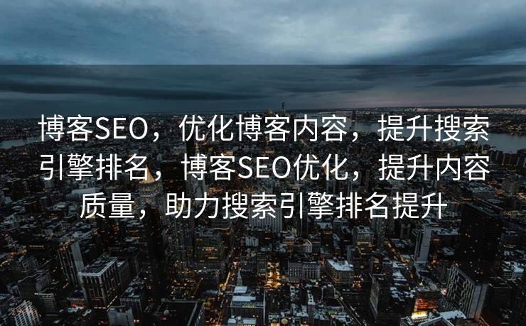 博客SEO，优化博客内容，提升搜索引擎排名，博客SEO优化，提升内容质量，助力搜索引擎排名提升