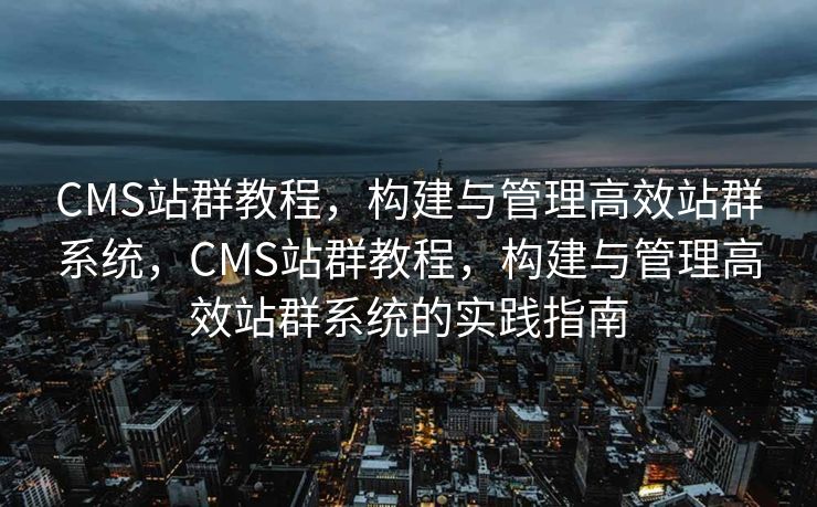 CMS站群教程，构建与管理高效站群系统，CMS站群教程，构建与管理高效站群系统的实践指南