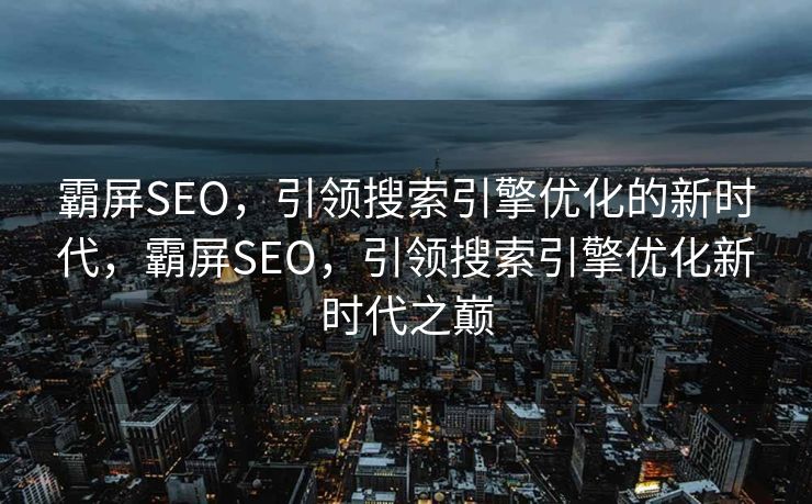 霸屏SEO，引领搜索引擎优化的新时代，霸屏SEO，引领搜索引擎优化新时代之巅
