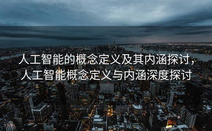 人工智能的概念定义及其内涵探讨，人工智能概念定义与内涵深度探讨