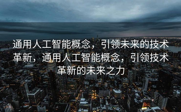 通用人工智能概念，引领未来的技术革新，通用人工智能概念，引领技术革新的未来之力