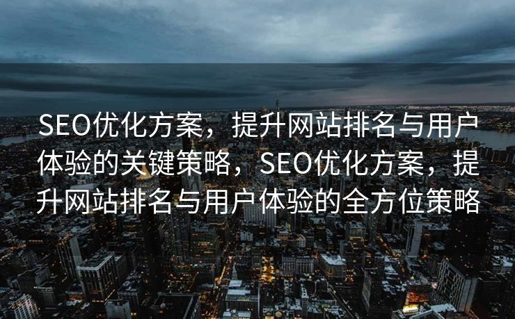 SEO优化方案，提升网站排名与用户体验的关键策略，SEO优化方案，提升网站排名与用户体验的全方位策略
