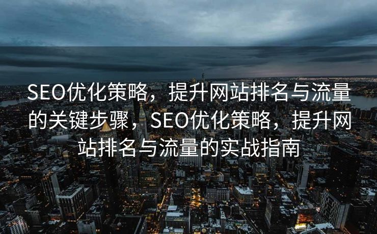 SEO优化策略，提升网站排名与流量的关键步骤，SEO优化策略，提升网站排名与流量的实战指南