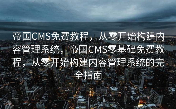 帝国CMS免费教程，从零开始构建内容管理系统，帝国CMS零基础免费教程，从零开始构建内容管理系统的完全指南