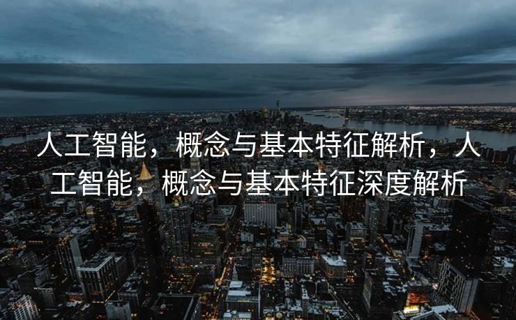人工智能，概念与基本特征解析，人工智能，概念与基本特征深度解析