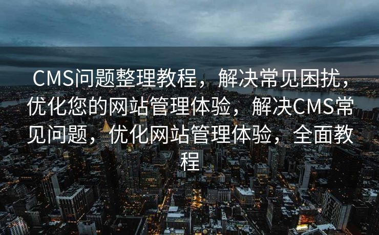 CMS问题整理教程，解决常见困扰，优化您的网站管理体验，解决CMS常见问题，优化网站管理体验，全面教程