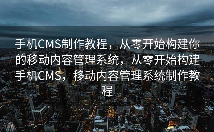手机CMS制作教程，从零开始构建你的移动内容管理系统，从零开始构建手机CMS，移动内容管理系统制作教程