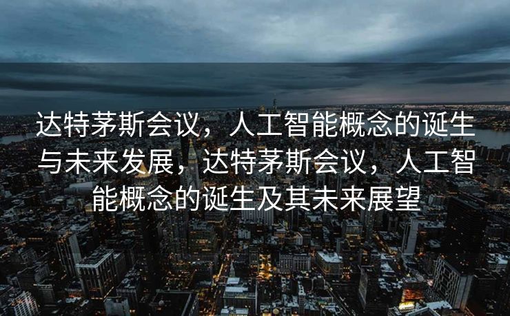 达特茅斯会议，人工智能概念的诞生与未来发展，达特茅斯会议，人工智能概念的诞生及其未来展望
