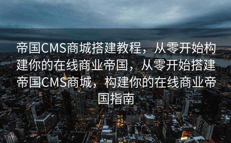 帝国CMS商城搭建教程，从零开始构建你的在线商业帝国，从零开始搭建帝国CMS商城，构建你的在线商业帝国指南
