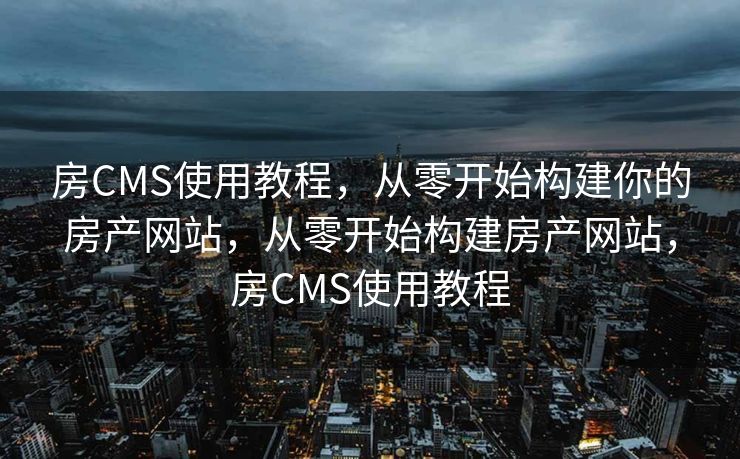 房CMS使用教程，从零开始构建你的房产网站，从零开始构建房产网站，房CMS使用教程
