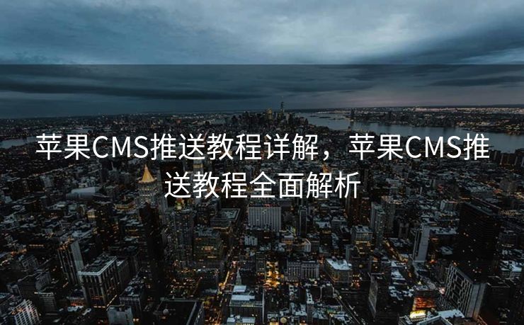 苹果CMS推送教程详解，苹果CMS推送教程全面解析